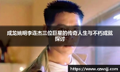 成龙姚明李连杰三位巨星的传奇人生与不朽成就探讨