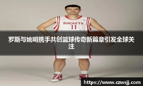 罗斯与姚明携手共创篮球传奇新篇章引发全球关注