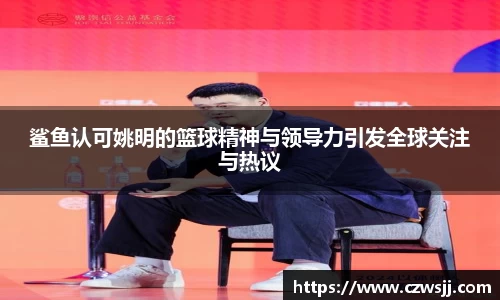 鲨鱼认可姚明的篮球精神与领导力引发全球关注与热议