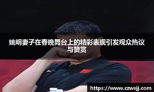 姚明妻子在春晚舞台上的精彩表现引发观众热议与赞赏