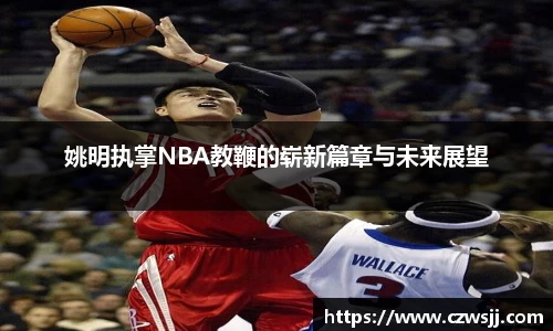 姚明执掌NBA教鞭的崭新篇章与未来展望