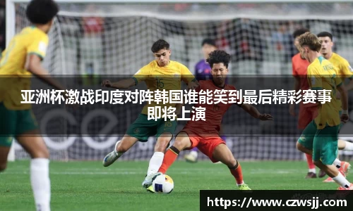 亚洲杯激战印度对阵韩国谁能笑到最后精彩赛事即将上演