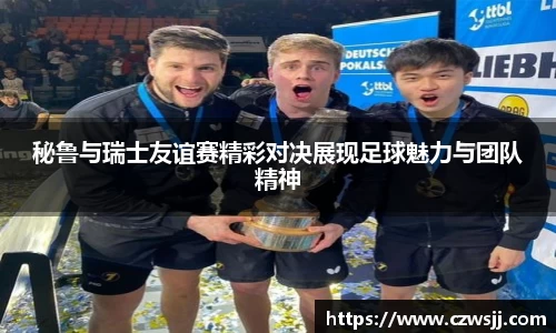 秘鲁与瑞士友谊赛精彩对决展现足球魅力与团队精神
