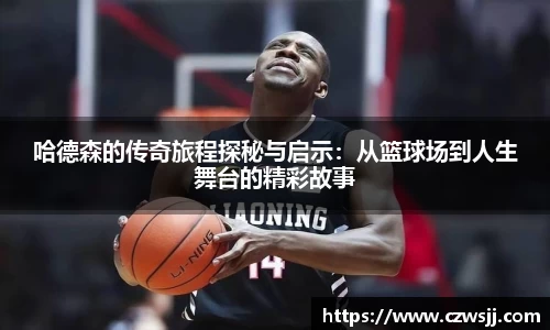 哈德森的传奇旅程探秘与启示：从篮球场到人生舞台的精彩故事