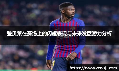 登贝莱在赛场上的闪耀表现与未来发展潜力分析