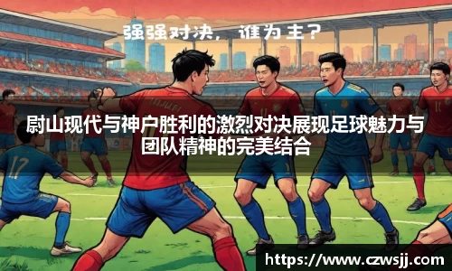 尉山现代与神户胜利的激烈对决展现足球魅力与团队精神的完美结合