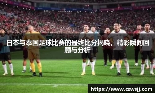 日本与泰国足球比赛的最终比分揭晓，精彩瞬间回顾与分析