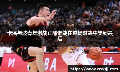 卡潘与波青年激战正酣谁能在这场对决中笑到最后